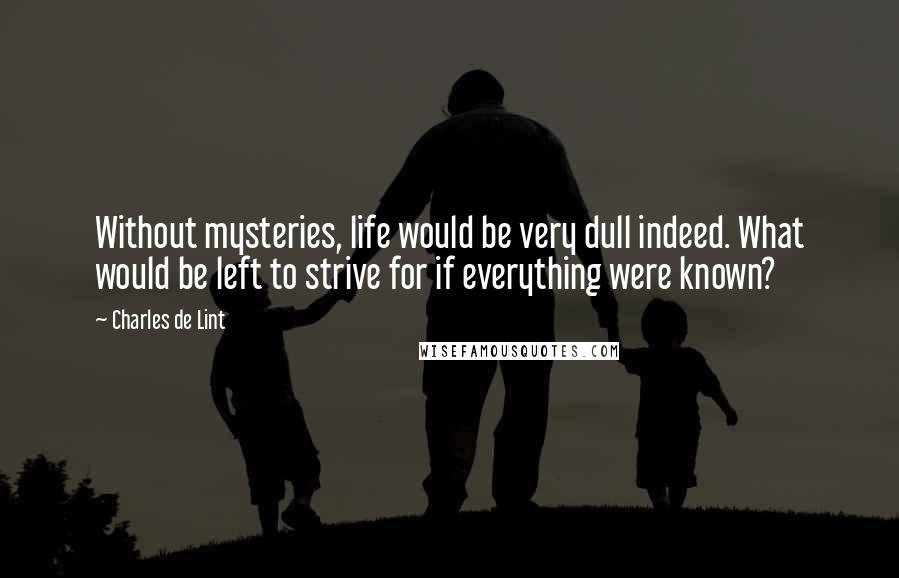 Charles De Lint Quotes: Without mysteries, life would be very dull indeed. What would be left to strive for if everything were known?