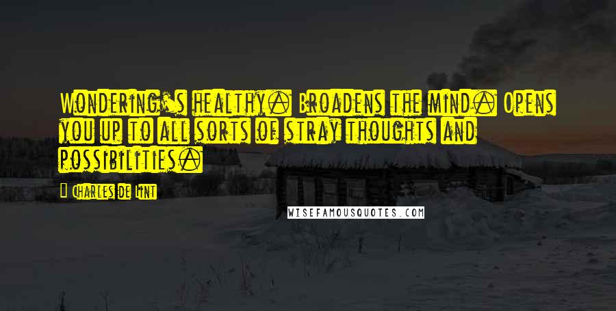 Charles De Lint Quotes: Wondering's healthy. Broadens the mind. Opens you up to all sorts of stray thoughts and possibilities.