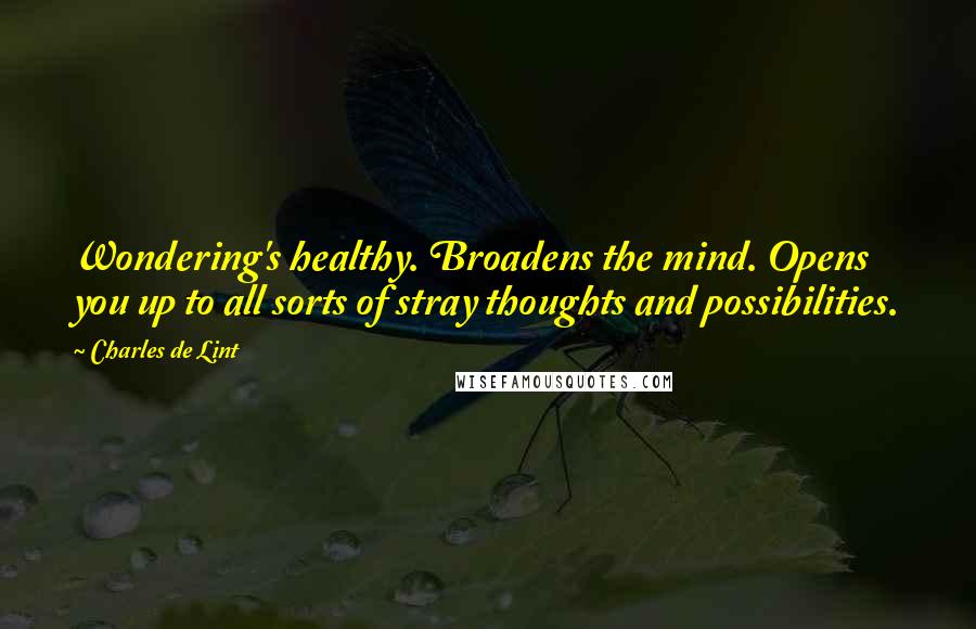 Charles De Lint Quotes: Wondering's healthy. Broadens the mind. Opens you up to all sorts of stray thoughts and possibilities.