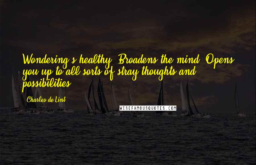 Charles De Lint Quotes: Wondering's healthy. Broadens the mind. Opens you up to all sorts of stray thoughts and possibilities.