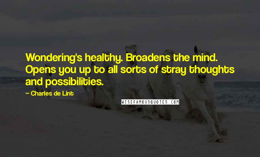 Charles De Lint Quotes: Wondering's healthy. Broadens the mind. Opens you up to all sorts of stray thoughts and possibilities.