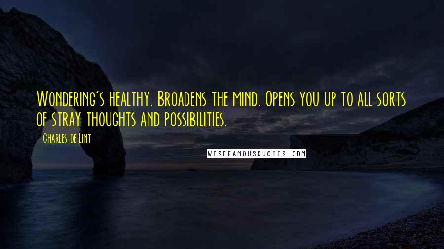 Charles De Lint Quotes: Wondering's healthy. Broadens the mind. Opens you up to all sorts of stray thoughts and possibilities.