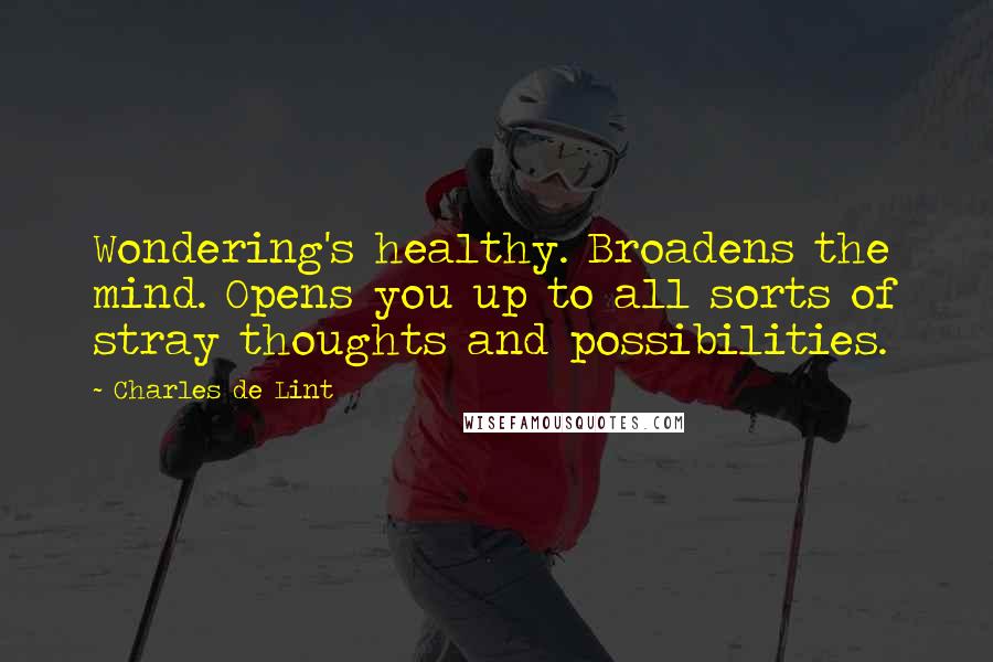 Charles De Lint Quotes: Wondering's healthy. Broadens the mind. Opens you up to all sorts of stray thoughts and possibilities.