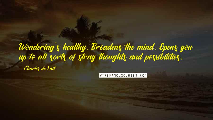 Charles De Lint Quotes: Wondering's healthy. Broadens the mind. Opens you up to all sorts of stray thoughts and possibilities.