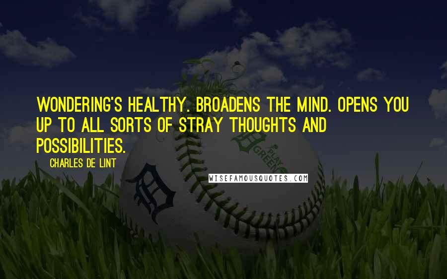 Charles De Lint Quotes: Wondering's healthy. Broadens the mind. Opens you up to all sorts of stray thoughts and possibilities.