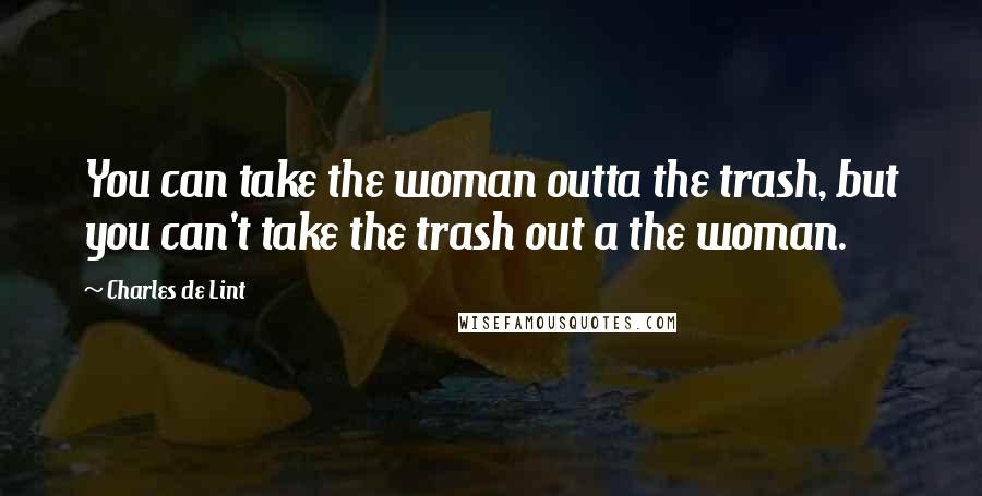 Charles De Lint Quotes: You can take the woman outta the trash, but you can't take the trash out a the woman.