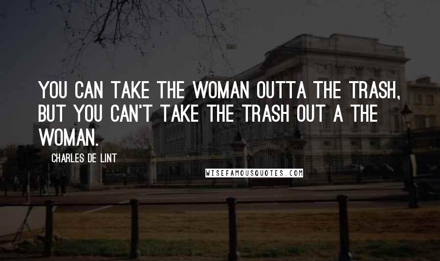 Charles De Lint Quotes: You can take the woman outta the trash, but you can't take the trash out a the woman.