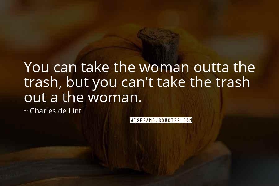 Charles De Lint Quotes: You can take the woman outta the trash, but you can't take the trash out a the woman.