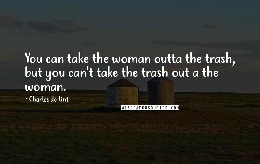 Charles De Lint Quotes: You can take the woman outta the trash, but you can't take the trash out a the woman.