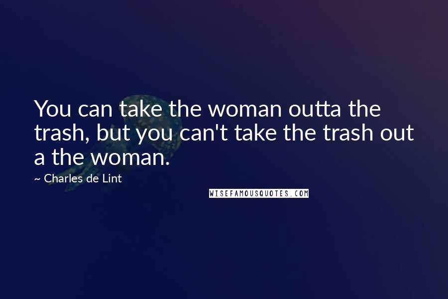 Charles De Lint Quotes: You can take the woman outta the trash, but you can't take the trash out a the woman.