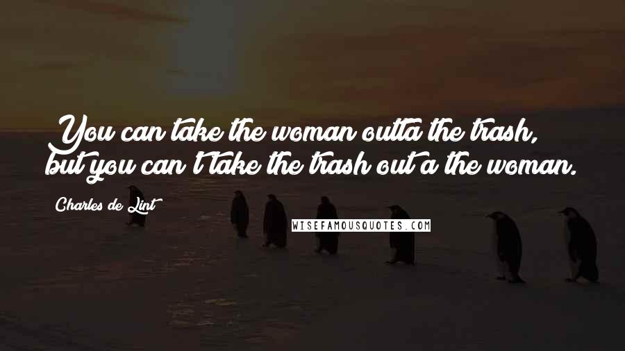 Charles De Lint Quotes: You can take the woman outta the trash, but you can't take the trash out a the woman.