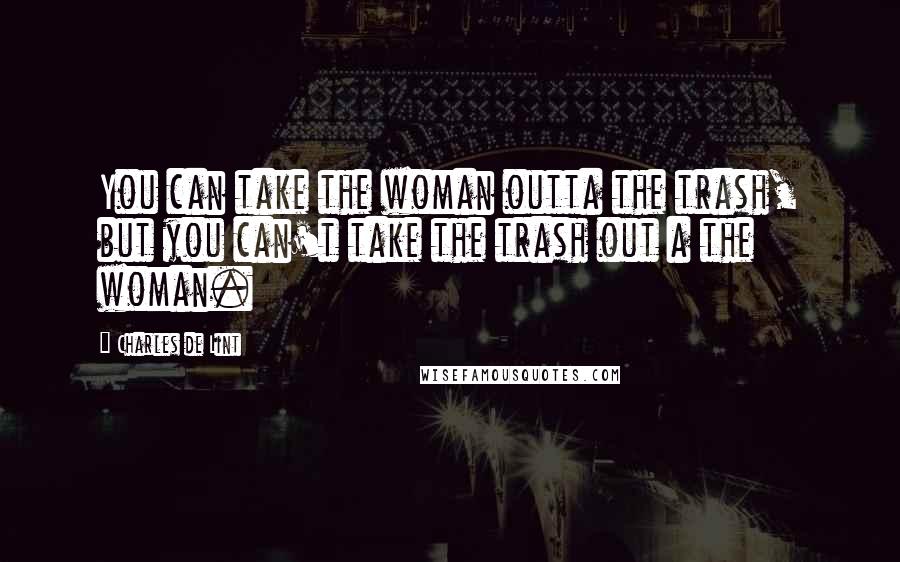 Charles De Lint Quotes: You can take the woman outta the trash, but you can't take the trash out a the woman.