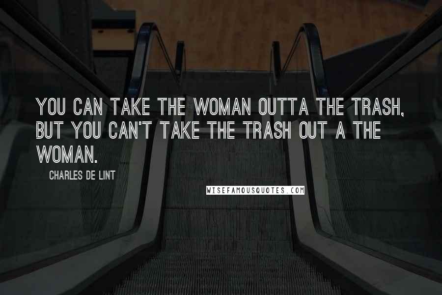 Charles De Lint Quotes: You can take the woman outta the trash, but you can't take the trash out a the woman.