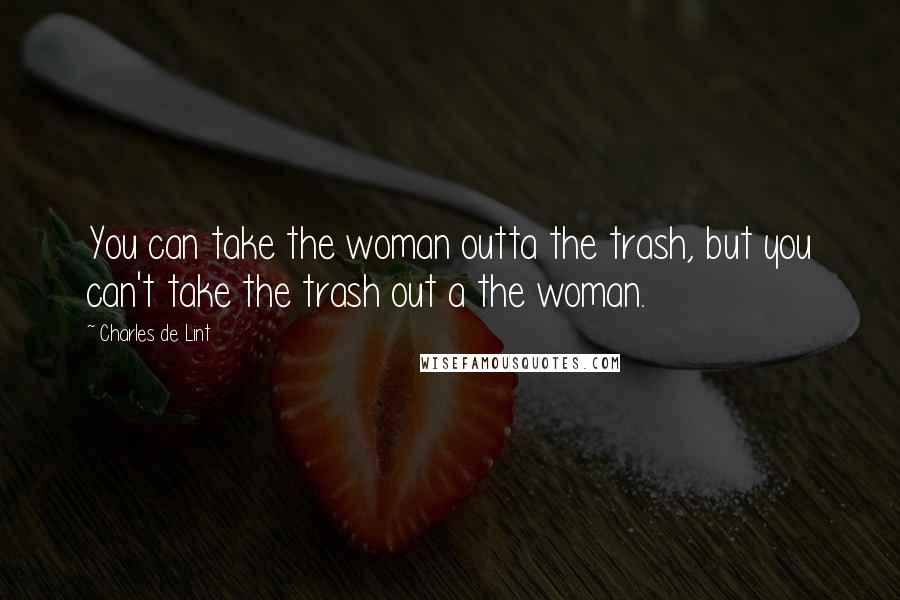 Charles De Lint Quotes: You can take the woman outta the trash, but you can't take the trash out a the woman.