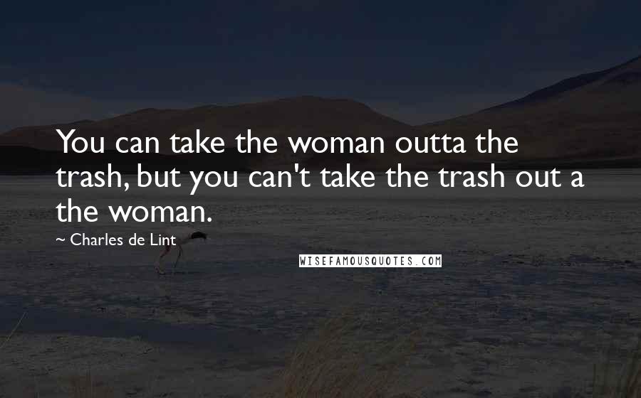 Charles De Lint Quotes: You can take the woman outta the trash, but you can't take the trash out a the woman.