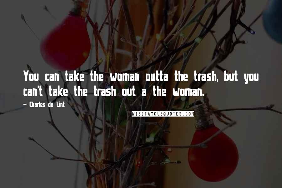 Charles De Lint Quotes: You can take the woman outta the trash, but you can't take the trash out a the woman.