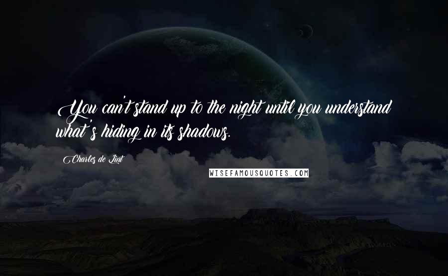 Charles De Lint Quotes: You can't stand up to the night until you understand what's hiding in its shadows.