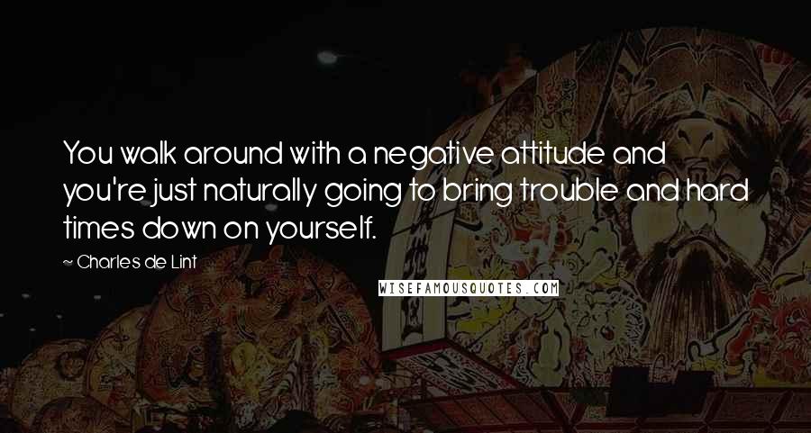 Charles De Lint Quotes: You walk around with a negative attitude and you're just naturally going to bring trouble and hard times down on yourself.
