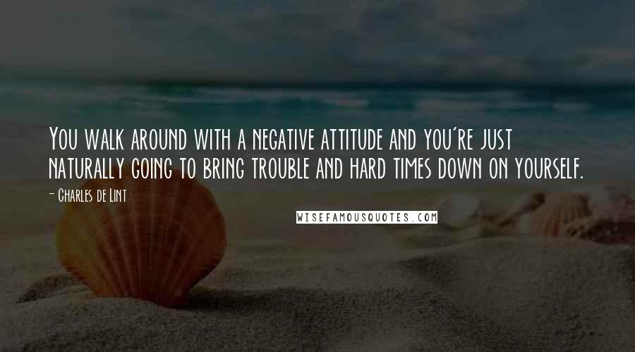 Charles De Lint Quotes: You walk around with a negative attitude and you're just naturally going to bring trouble and hard times down on yourself.