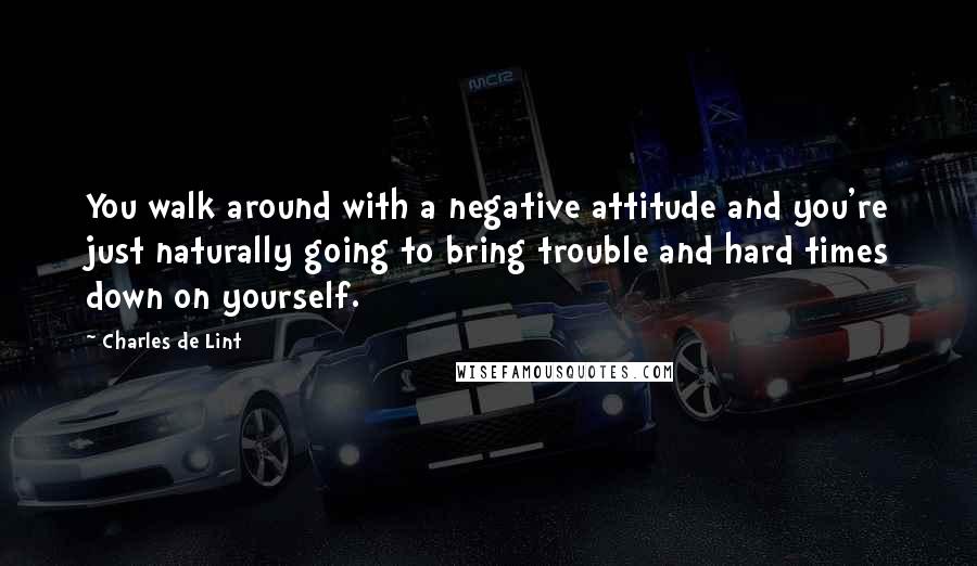 Charles De Lint Quotes: You walk around with a negative attitude and you're just naturally going to bring trouble and hard times down on yourself.