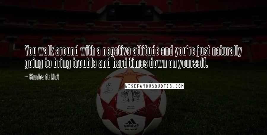 Charles De Lint Quotes: You walk around with a negative attitude and you're just naturally going to bring trouble and hard times down on yourself.
