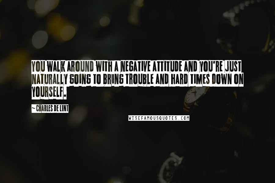 Charles De Lint Quotes: You walk around with a negative attitude and you're just naturally going to bring trouble and hard times down on yourself.