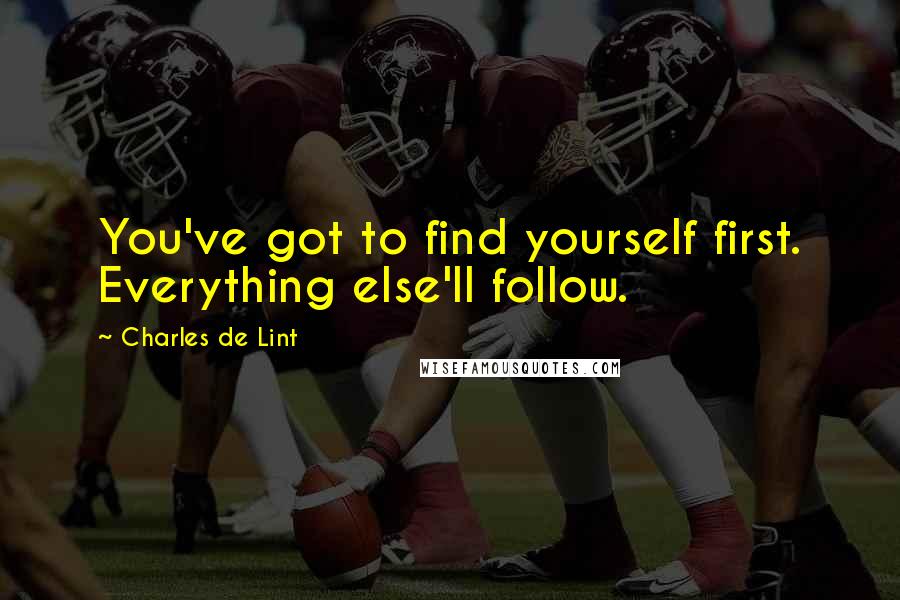 Charles De Lint Quotes: You've got to find yourself first. Everything else'll follow.