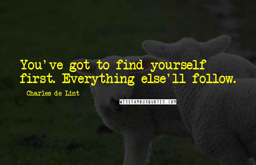 Charles De Lint Quotes: You've got to find yourself first. Everything else'll follow.