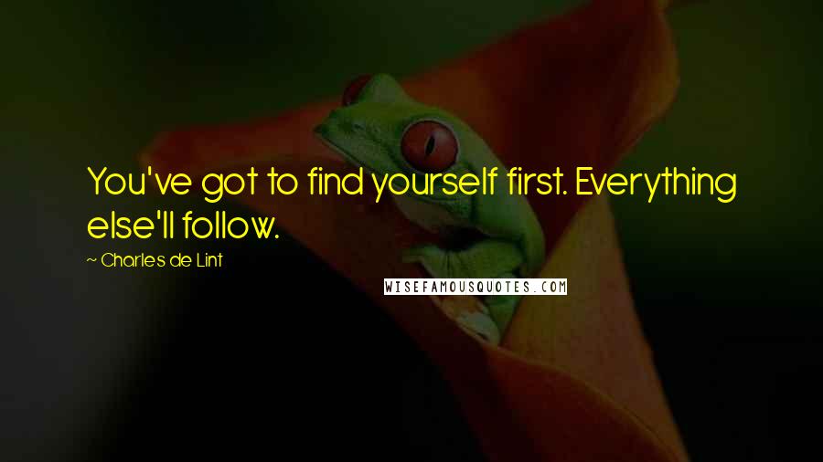 Charles De Lint Quotes: You've got to find yourself first. Everything else'll follow.