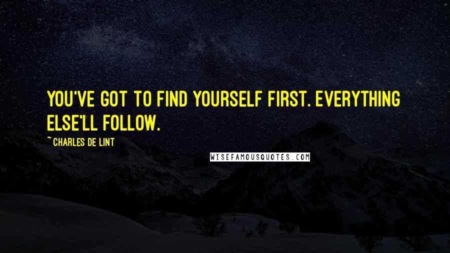 Charles De Lint Quotes: You've got to find yourself first. Everything else'll follow.