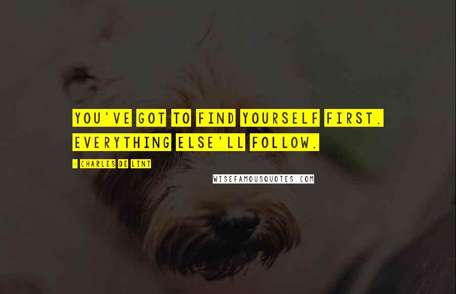 Charles De Lint Quotes: You've got to find yourself first. Everything else'll follow.