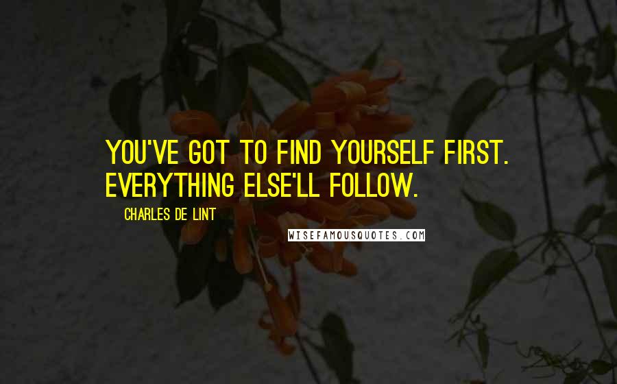 Charles De Lint Quotes: You've got to find yourself first. Everything else'll follow.