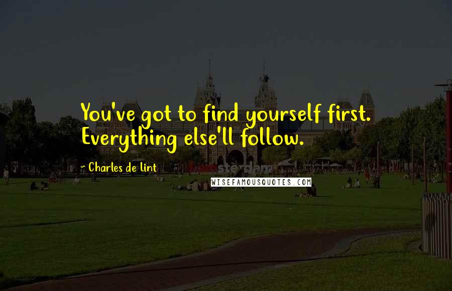 Charles De Lint Quotes: You've got to find yourself first. Everything else'll follow.