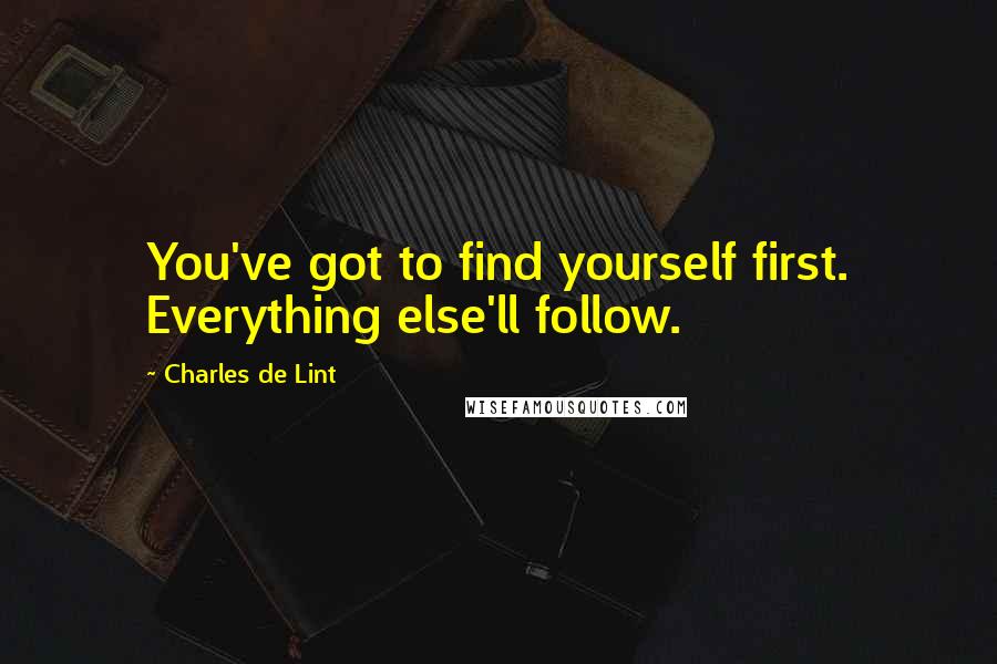 Charles De Lint Quotes: You've got to find yourself first. Everything else'll follow.