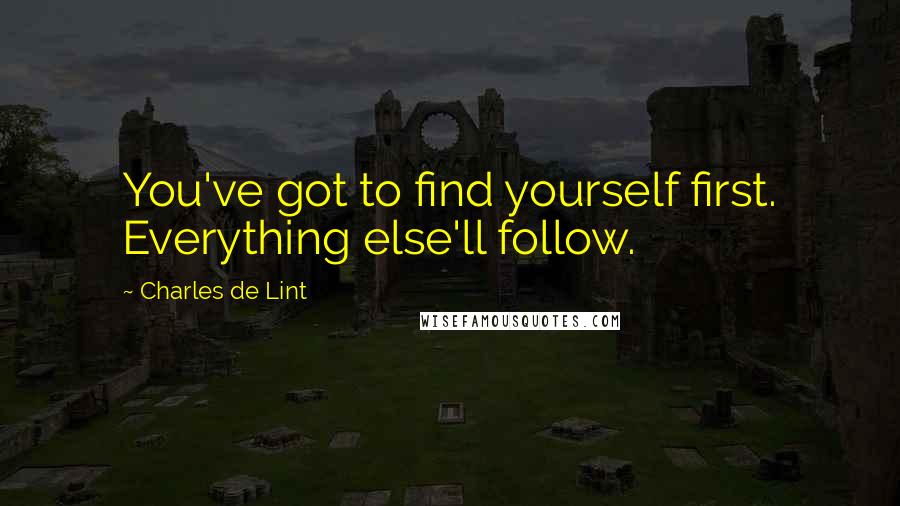 Charles De Lint Quotes: You've got to find yourself first. Everything else'll follow.