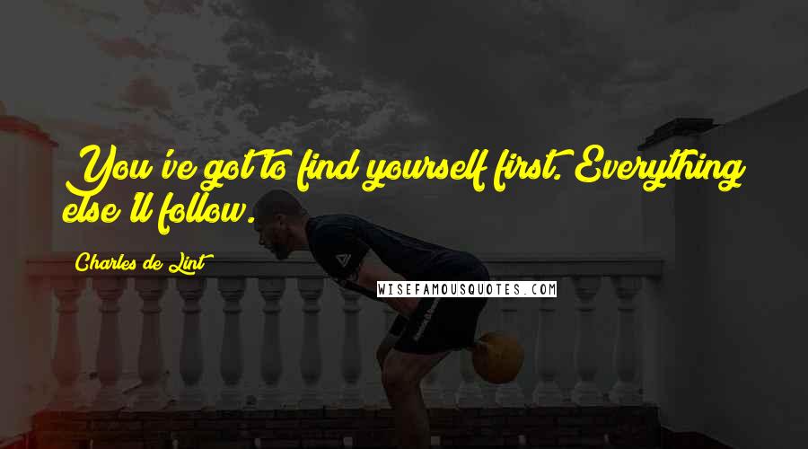 Charles De Lint Quotes: You've got to find yourself first. Everything else'll follow.