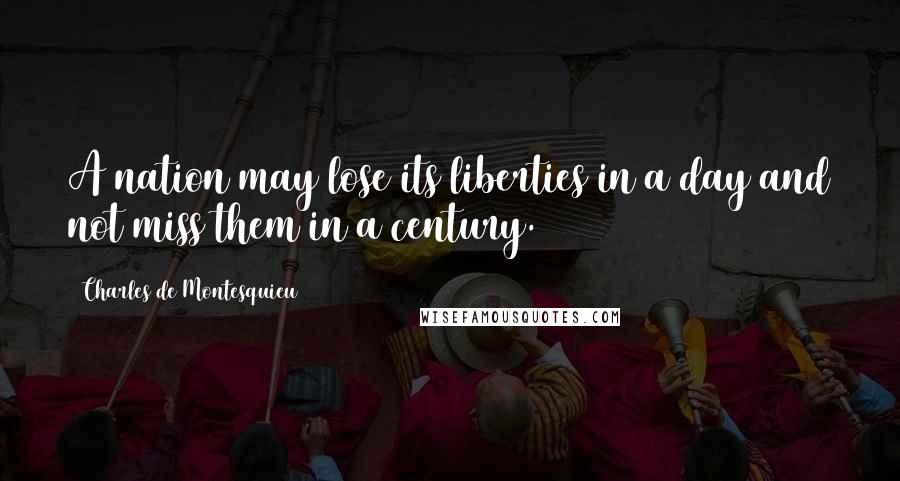 Charles De Montesquieu Quotes: A nation may lose its liberties in a day and not miss them in a century.