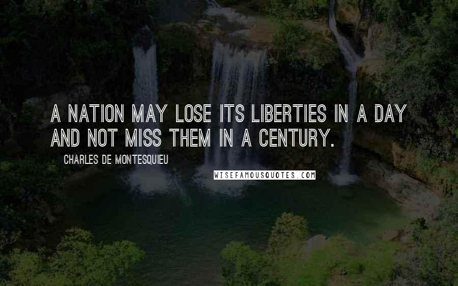Charles De Montesquieu Quotes: A nation may lose its liberties in a day and not miss them in a century.