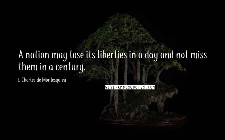 Charles De Montesquieu Quotes: A nation may lose its liberties in a day and not miss them in a century.