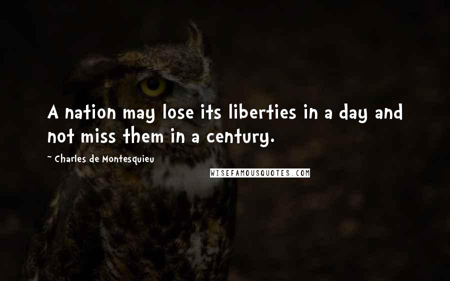 Charles De Montesquieu Quotes: A nation may lose its liberties in a day and not miss them in a century.