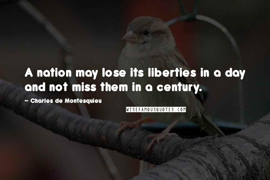Charles De Montesquieu Quotes: A nation may lose its liberties in a day and not miss them in a century.