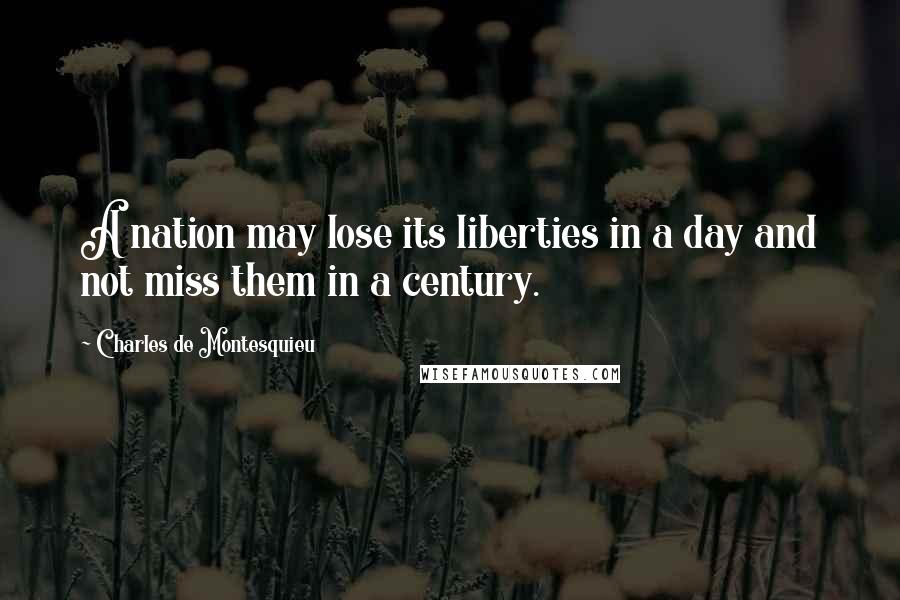 Charles De Montesquieu Quotes: A nation may lose its liberties in a day and not miss them in a century.