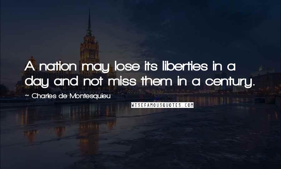 Charles De Montesquieu Quotes: A nation may lose its liberties in a day and not miss them in a century.