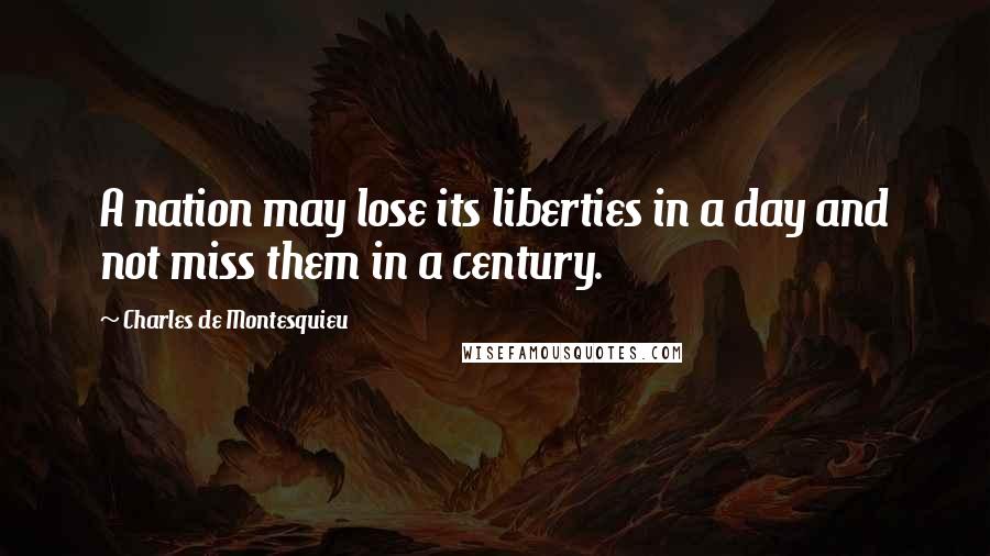 Charles De Montesquieu Quotes: A nation may lose its liberties in a day and not miss them in a century.