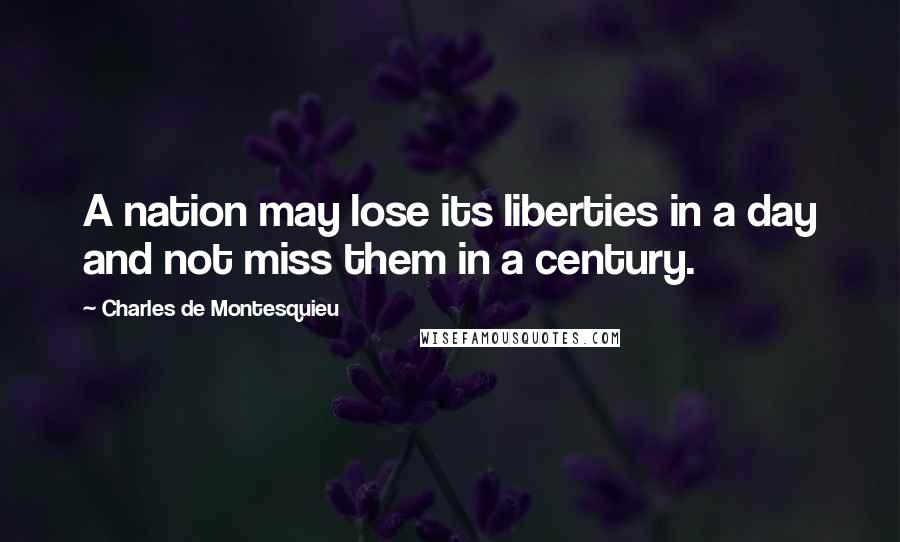 Charles De Montesquieu Quotes: A nation may lose its liberties in a day and not miss them in a century.