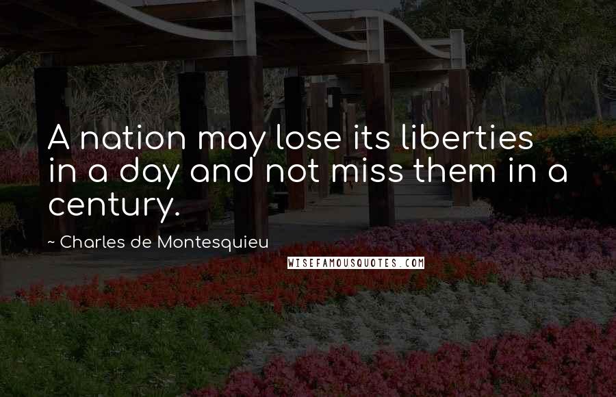 Charles De Montesquieu Quotes: A nation may lose its liberties in a day and not miss them in a century.
