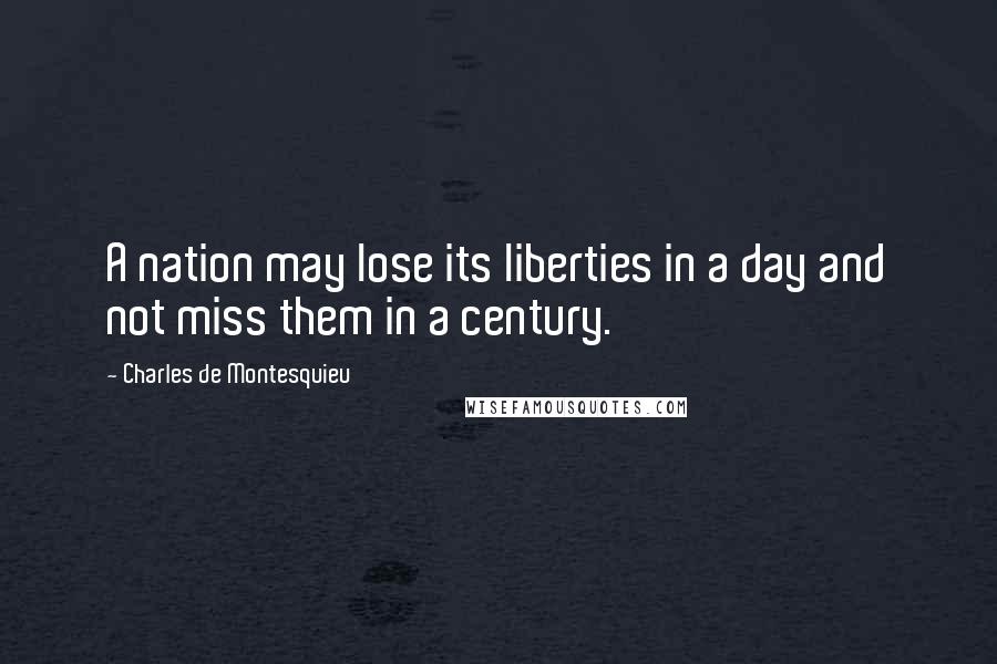 Charles De Montesquieu Quotes: A nation may lose its liberties in a day and not miss them in a century.