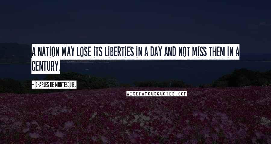 Charles De Montesquieu Quotes: A nation may lose its liberties in a day and not miss them in a century.
