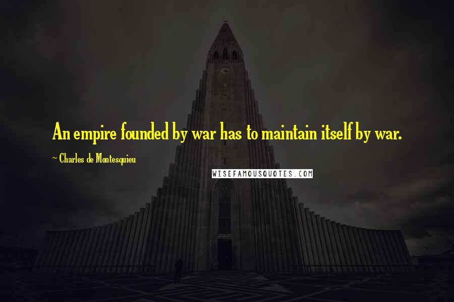 Charles De Montesquieu Quotes: An empire founded by war has to maintain itself by war.
