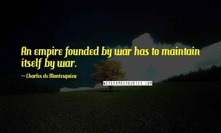 Charles De Montesquieu Quotes: An empire founded by war has to maintain itself by war.